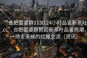 “合肥富婆群1130.24小時品鑒新茶葉.cc”合肥富婆群掀起新茶葉品鑒熱潮，一場全天候的優(yōu)雅交流（資訊）