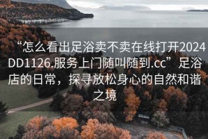 “怎么看出足浴賣不賣在線打開(kāi)2024DD1126.服務(wù)上門隨叫隨到.cc”足浴店的日常，探尋放松身心的自然和諧之境