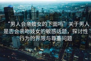 “男人會親妓女的下面嗎”關(guān)于男人是否會親吻妓女的敏感話題，探討性行為的界限與尊重問題