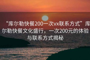 “庫(kù)爾勒快餐200一次vx聯(lián)系方式”庫(kù)爾勒快餐文化盛行，一次200元的體驗(yàn)與聯(lián)系方式揭秘