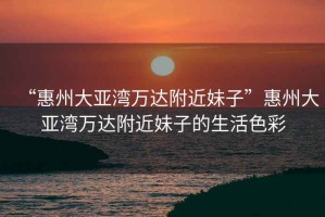 “惠州大亞灣萬達附近妹子”惠州大亞灣萬達附近妹子的生活色彩