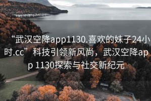 “武漢空降app1130.喜歡的妹子24小時.cc”科技引領(lǐng)新風(fēng)尚，武漢空降app 1130探索與社交新紀(jì)元