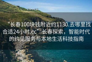 “長春100塊錢附近約1130.去哪里找合適24小時.cc”長春探索，智能時代的約見服務與本地生活科技指南