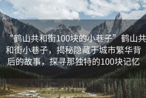 “鶴山共和街100塊的小巷子”鶴山共和街小巷子，揭秘隱藏于城市繁華背后的故事，探尋那獨(dú)特的100塊記憶