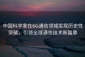 中國科學家在6G通信領域實現(xiàn)歷史性突破，引領全球通信技術新篇章