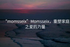 “momsseix”Momsseix，重塑家庭之愛的力量