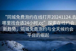 “同城免費(fèi)泡約在線打開20241124.去哪里找合適24小時.cc”探索在線約會新趨勢，同城免費(fèi)泡約與全天候約會平臺的崛起