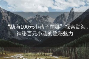 “勐海100元小巷子在哪”探索勐海，神秘百元小巷的隱秘魅力