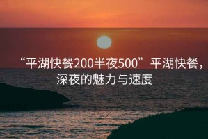 “平湖快餐200半夜500”平湖快餐，深夜的魅力與速度