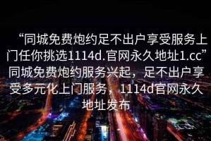 “同城免費(fèi)炮約足不出戶享受服務(wù)上門任你挑選1114d.官網(wǎng)永久地址1.cc”同城免費(fèi)炮約服務(wù)興起，足不出戶享受多元化上門服務(wù)，1114d官網(wǎng)永久地址發(fā)布