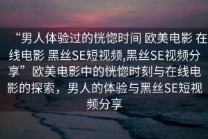 “男人體驗過的恍惚時間 歐美電影 在線電影 黑絲SE短視頻,黑絲SE視頻分享”歐美電影中的恍惚時刻與在線電影的探索，男人的體驗與黑絲SE短視頻分享