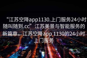“江蘇空降app1130.上門服務(wù)24小時(shí)隨叫隨到.cc”江蘇美景與智能服務(wù)的新篇章，江蘇空降app 1130的24小時(shí)上門服務(wù)