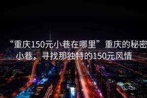 “重慶150元小巷在哪里”重慶的秘密小巷，尋找那獨特的150元風(fēng)情