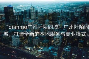 “qianmo廣州阡陌同城”廣州阡陌同城，打造全新的本地服務(wù)與商業(yè)模式