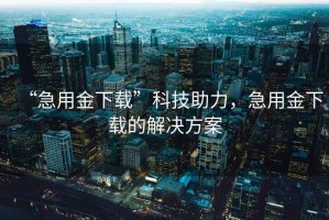 “急用金下載”科技助力，急用金下載的解決方案