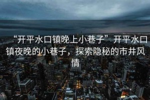 “開平水口鎮(zhèn)晚上小巷子”開平水口鎮(zhèn)夜晚的小巷子，探索隱秘的市井風(fēng)情