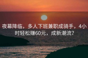 夜幕降臨，多人下班兼職成騎手，4小時輕松賺60元，成新潮流？