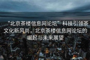 “北京茶樓信息網(wǎng)論壇”科技引領茶文化新風尚，北京茶樓信息網(wǎng)論壇的崛起與未來展望