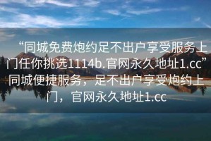 “同城免費炮約足不出戶享受服務上門任你挑選1114b.官網(wǎng)永久地址1.cc”同城便捷服務，足不出戶享受炮約上門，官網(wǎng)永久地址1.cc