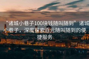 “諸城小巷子100塊錢隨叫隨到”諸城小巷子，深度探索百元隨叫隨到的便捷服務(wù)