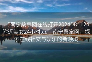 “南寧桑拿網(wǎng)在線打開2024DD1124.附近美女24小時(shí).cc”南寧桑拿網(wǎng)，探索在線社交與娛樂的新領(lǐng)域