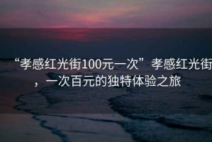 “孝感紅光街100元一次”孝感紅光街，一次百元的獨特體驗之旅