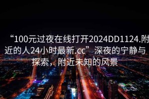 “100元過夜在線打開2024DD1124.附近的人24小時最新.cc”深夜的寧靜與探索，附近未知的風(fēng)景