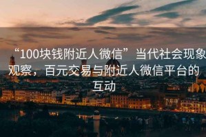 “100塊錢附近人微信”當(dāng)代社會(huì)現(xiàn)象觀察，百元交易與附近人微信平臺(tái)的互動(dòng)