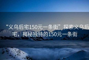 “義烏后宅150元一條街”探索義烏后宅，揭秘獨特的150元一條街