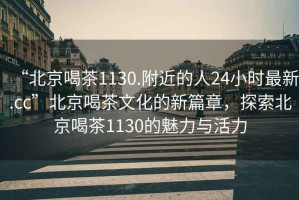 “北京喝茶1130.附近的人24小時(shí)最新.cc”北京喝茶文化的新篇章，探索北京喝茶1130的魅力與活力