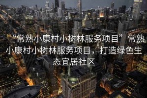 “常熟小康村小樹(shù)林服務(wù)項(xiàng)目”常熟小康村小樹(shù)林服務(wù)項(xiàng)目，打造綠色生態(tài)宜居社區(qū)