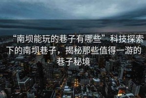 “南壩能玩的巷子有哪些”科技探索下的南壩巷子，揭秘那些值得一游的巷子秘境