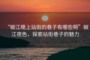 “椒江晚上站街的巷子有哪些啊”椒江夜色，探索站街巷子的魅力