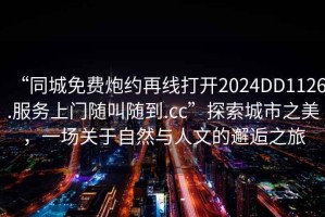 “同城免費(fèi)炮約再線打開(kāi)2024DD1126.服務(wù)上門(mén)隨叫隨到.cc”探索城市之美，一場(chǎng)關(guān)于自然與人文的邂逅之旅
