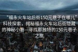 “福永火車站后街150元巷子在哪兒”科技探索，揭秘福永火車站后街隱藏的神秘小巷—尋找那獨(dú)特的150元巷子之旅