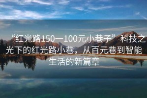 “紅光路150一100元小巷子”科技之光下的紅光路小巷，從百元巷到智能生活的新篇章