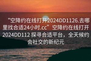 “空降約在線打開2024DD1126.去哪里找合適24小時.cc”空降約在線打開2024DD112 探尋合適平臺，全天候約會社交的新紀元