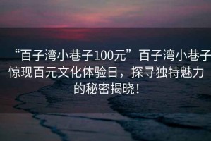 “百子灣小巷子100元”百子灣小巷子驚現(xiàn)百元文化體驗(yàn)日，探尋獨(dú)特魅力的秘密揭曉！