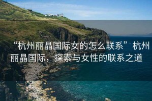 “杭州麗晶國際女的怎么聯(lián)系”杭州麗晶國際，探索與女性的聯(lián)系之道