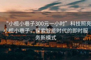 “小欖小巷子300元一小時(shí)”科技照亮小欖小巷子，探索智能時(shí)代的即時(shí)服務(wù)新模式