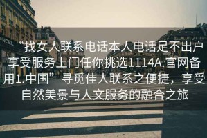 “找女人聯(lián)系電話本人電話足不出戶享受服務(wù)上門任你挑選1114A.官網(wǎng)備用1.中國(guó)”尋覓佳人聯(lián)系之便捷，享受自然美景與人文服務(wù)的融合之旅