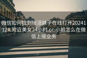 微信如何找到接活妹子在線打開(kāi)20241124.附近美女24小時(shí).cc:小姐怎么在微信上接業(yè)務(wù)