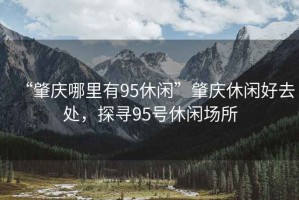 “肇慶哪里有95休閑”肇慶休閑好去處，探尋95號休閑場所