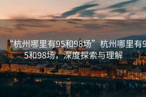 “杭州哪里有95和98場(chǎng)”杭州哪里有95和98場(chǎng)，深度探索與理解
