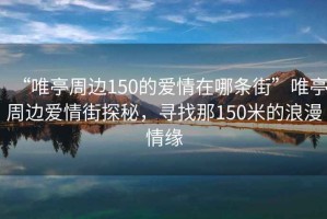 “唯亭周邊150的愛情在哪條街”唯亭周邊愛情街探秘，尋找那150米的浪漫情緣