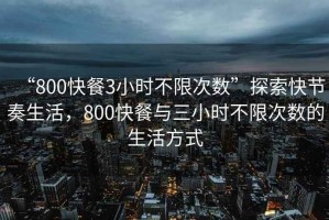 “800快餐3小時不限次數(shù)”探索快節(jié)奏生活，800快餐與三小時不限次數(shù)的生活方式
