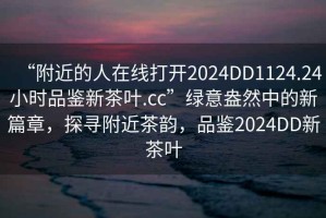 “附近的人在線打開2024DD1124.24小時(shí)品鑒新茶葉.cc”綠意盎然中的新篇章，探尋附近茶韻，品鑒2024DD新茶葉