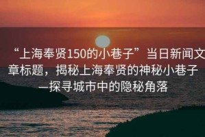 “上海奉賢150的小巷子”當(dāng)日新聞文章標(biāo)題，揭秘上海奉賢的神秘小巷子—探尋城市中的隱秘角落