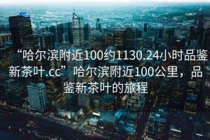 “哈爾濱附近100約1130.24小時(shí)品鑒新茶葉.cc”哈爾濱附近100公里，品鑒新茶葉的旅程