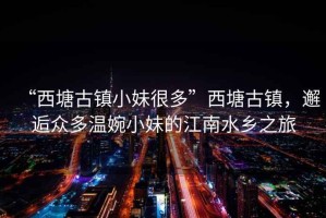“西塘古鎮(zhèn)小妹很多”西塘古鎮(zhèn)，邂逅眾多溫婉小妹的江南水鄉(xiāng)之旅